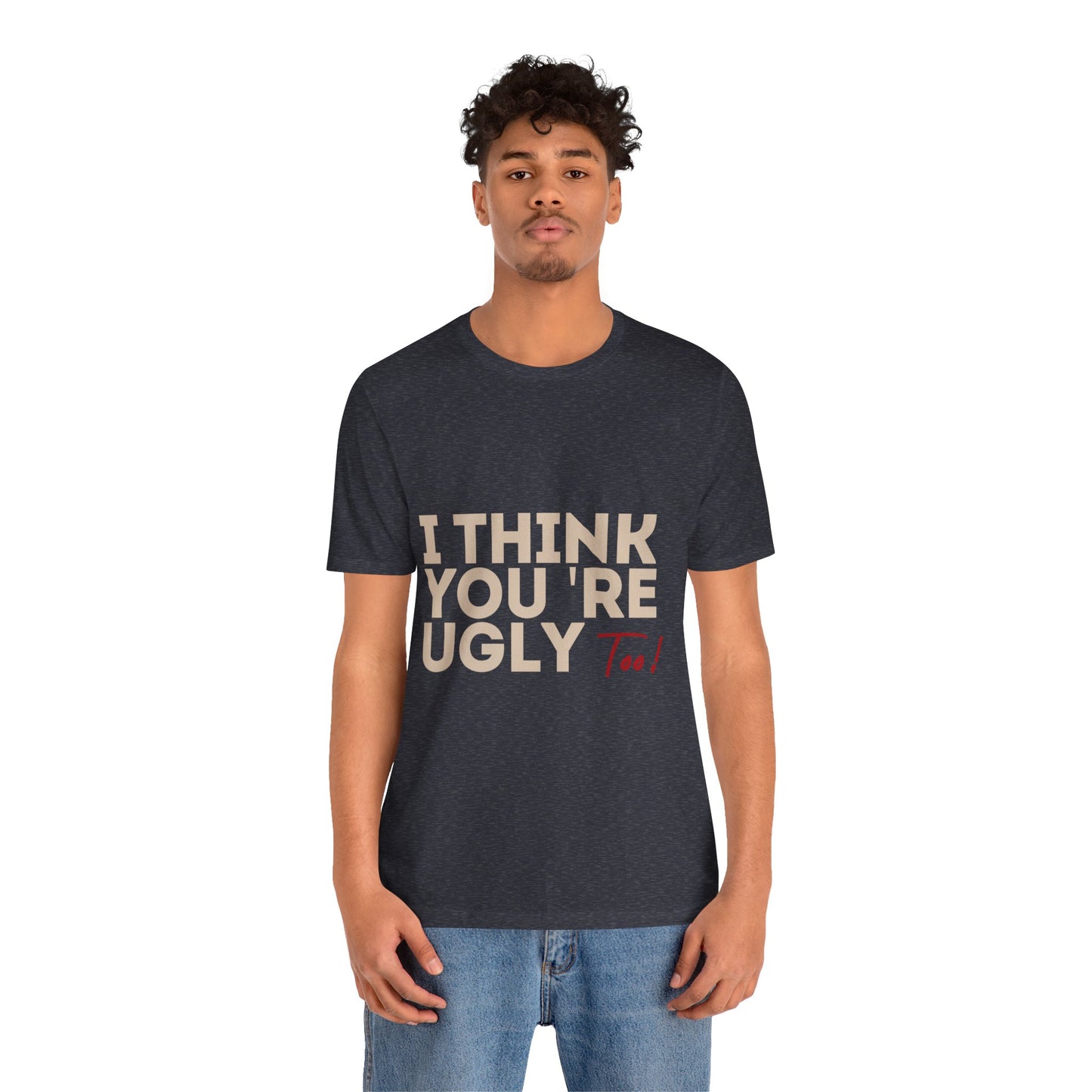 I Think You're Ugly Too | Sarcastic | Bold Design | Printed Tee | Unisex | Men's | Women's | Tee | T-Shirt