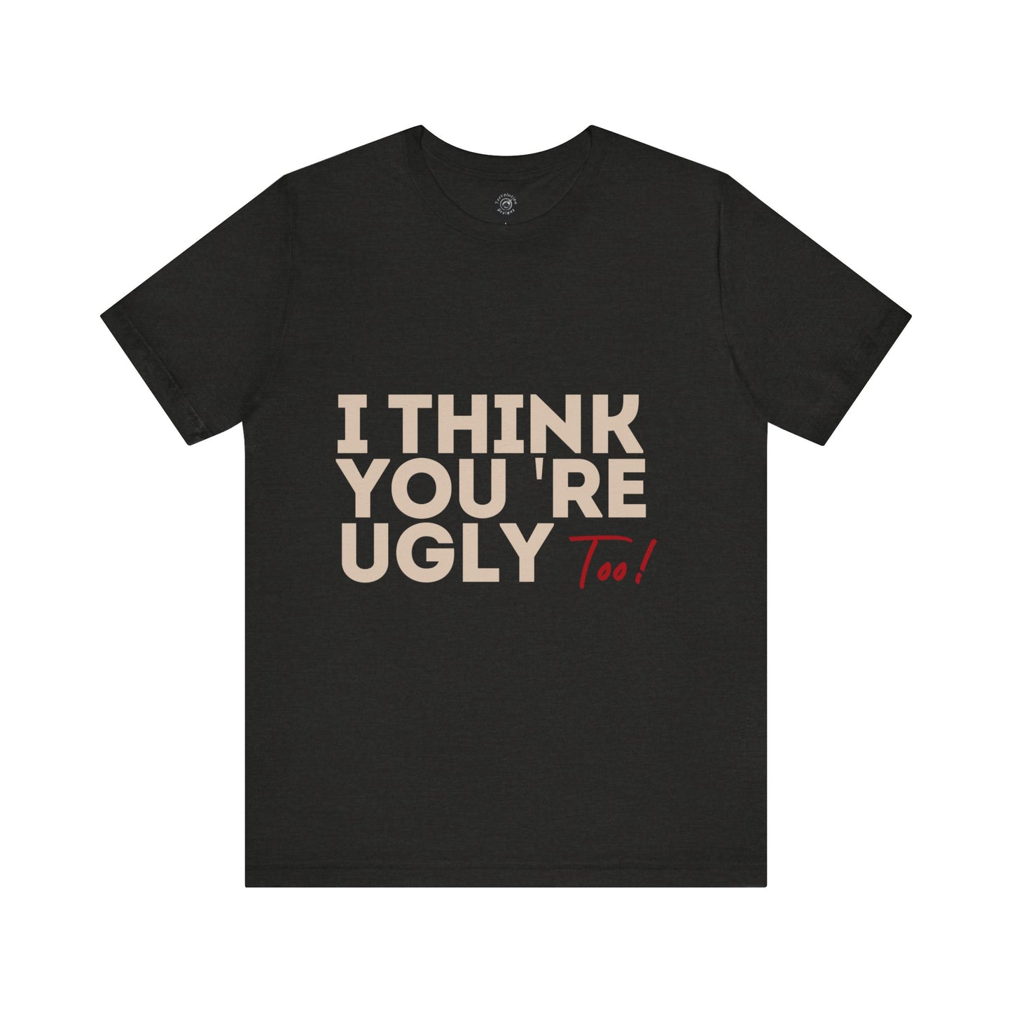 I Think You're Ugly Too | Sarcastic | Bold Design | Printed Tee | Unisex | Men's | Women's | Tee | T-Shirt