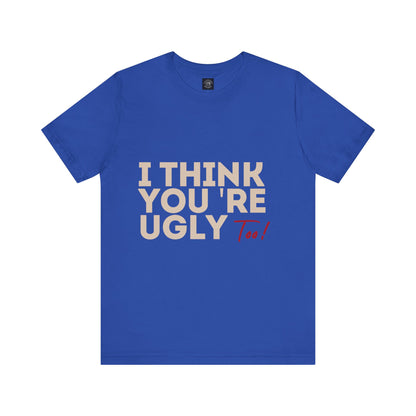 I Think You're Ugly Too | Sarcastic | Bold Design | Printed Tee | Unisex | Men's | Women's | Tee | T-Shirt