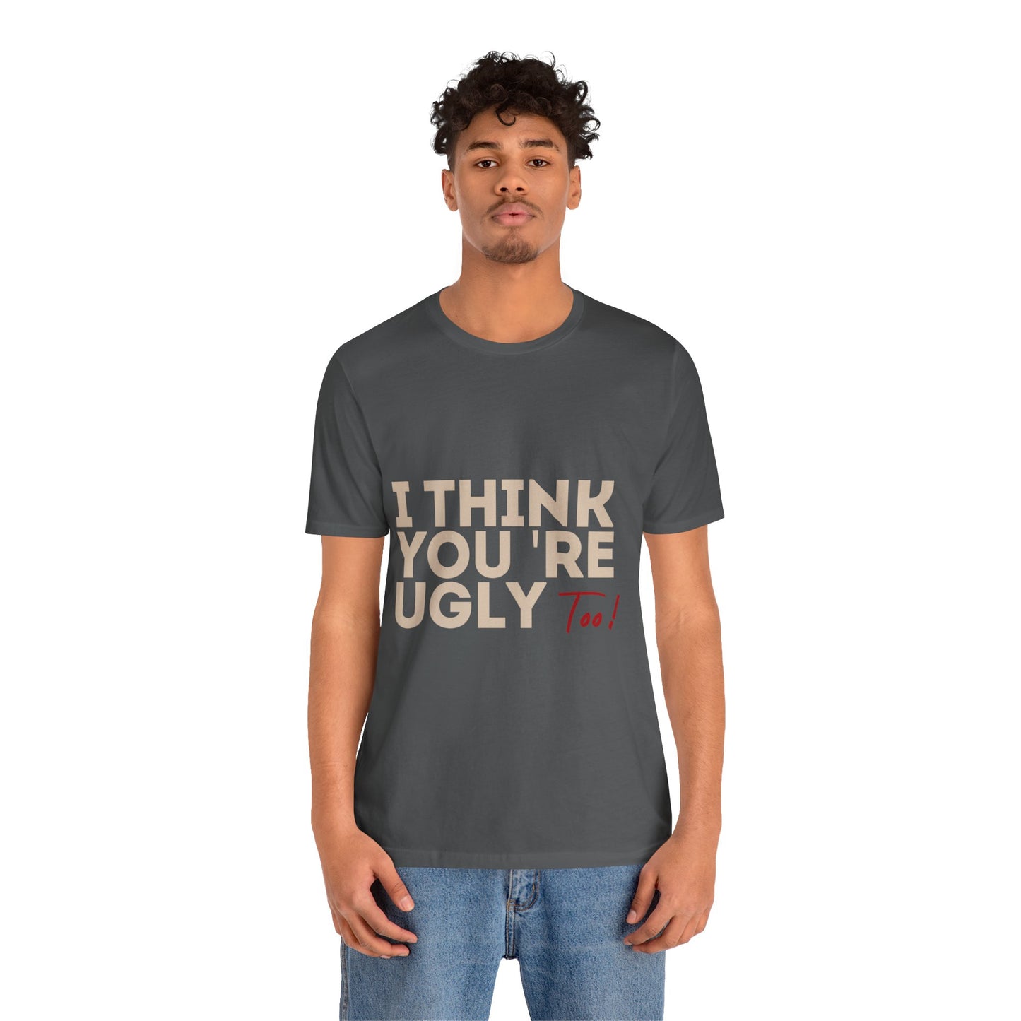 I Think You're Ugly Too | Sarcastic | Bold Design | Printed Tee | Unisex | Men's | Women's | Tee | T-Shirt