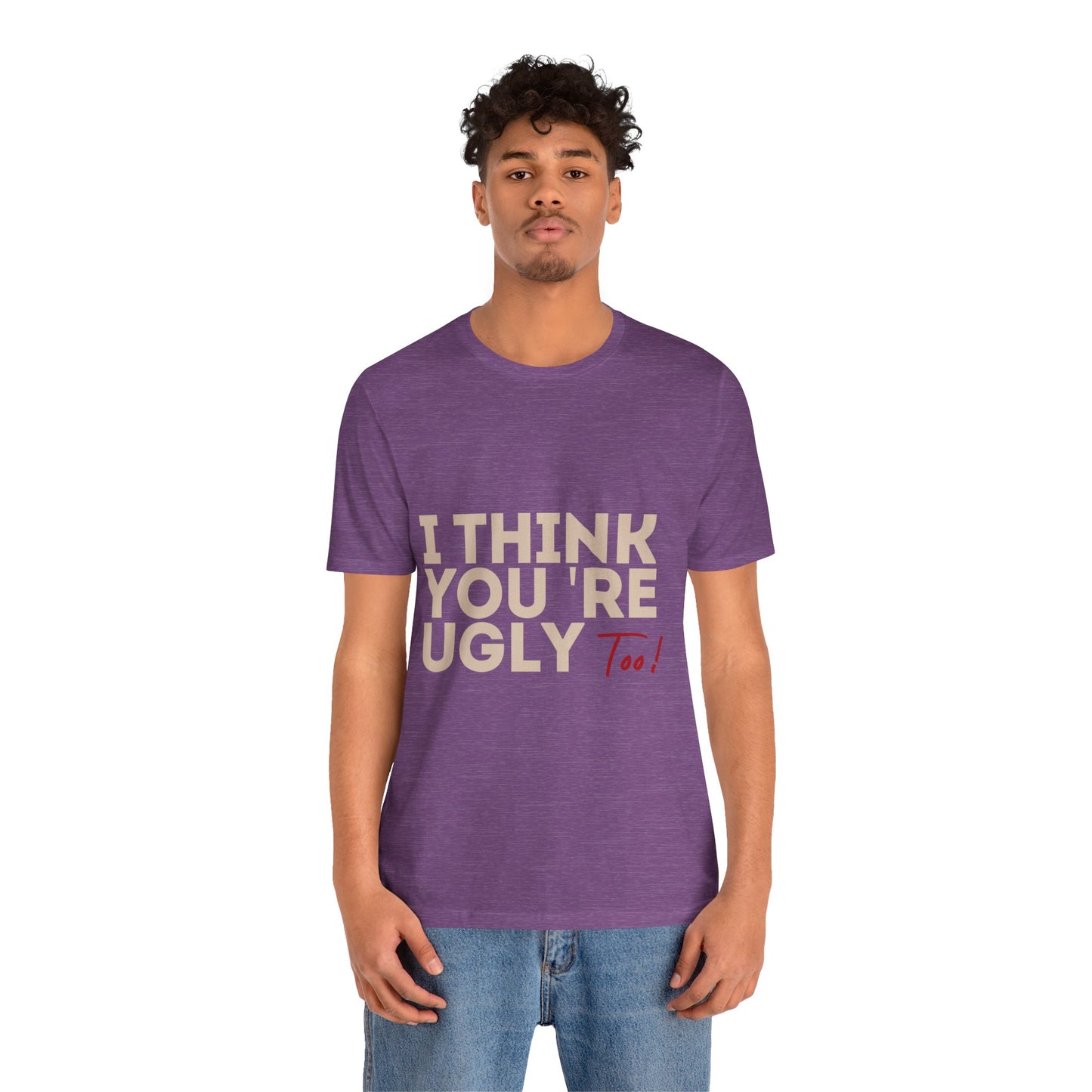 I Think You're Ugly Too | Sarcastic | Bold Design | Printed Tee | Unisex | Men's | Women's | Tee | T-Shirt