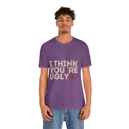 I Think You're Ugly Too | Sarcastic | Bold Design | Printed Tee | Unisex | Men's | Women's | Tee | T-Shirt