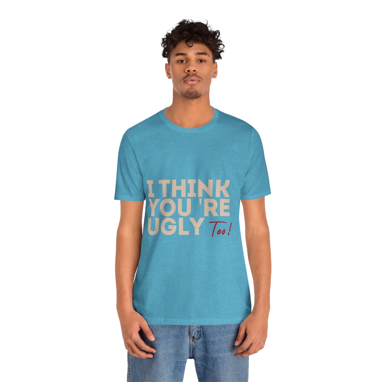 I Think You're Ugly Too | Sarcastic | Bold Design | Printed Tee | Unisex | Men's | Women's | Tee | T-Shirt