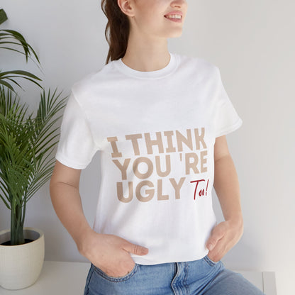 I Think You're Ugly Too | Sarcastic | Bold Design | Printed Tee | Unisex | Men's | Women's | Tee | T-Shirt