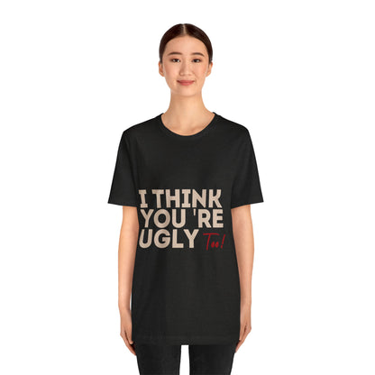 I Think You're Ugly Too | Sarcastic | Bold Design | Printed Tee | Unisex | Men's | Women's | Tee | T-Shirt