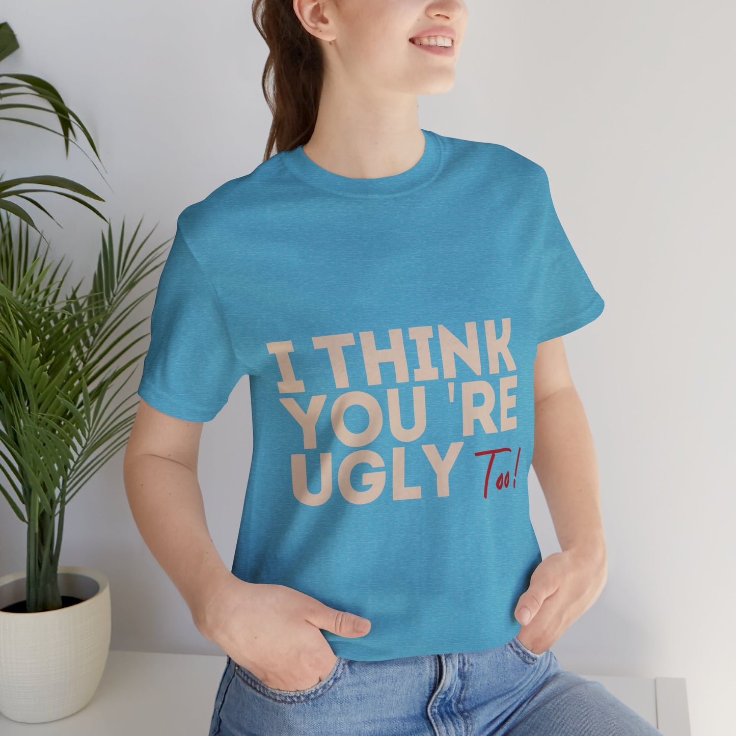 I Think You're Ugly Too | Sarcastic | Bold Design | Printed Tee | Unisex | Men's | Women's | Tee | T-Shirt