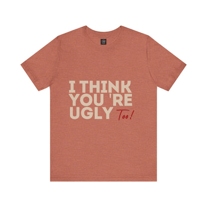 I Think You're Ugly Too | Sarcastic | Bold Design | Printed Tee | Unisex | Men's | Women's | Tee | T-Shirt