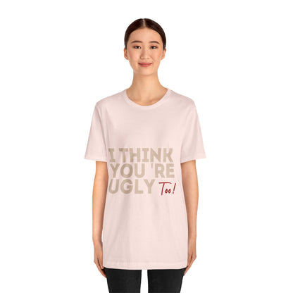 I Think You're Ugly Too | Sarcastic | Bold Design | Printed Tee | Unisex | Men's | Women's | Tee | T-Shirt