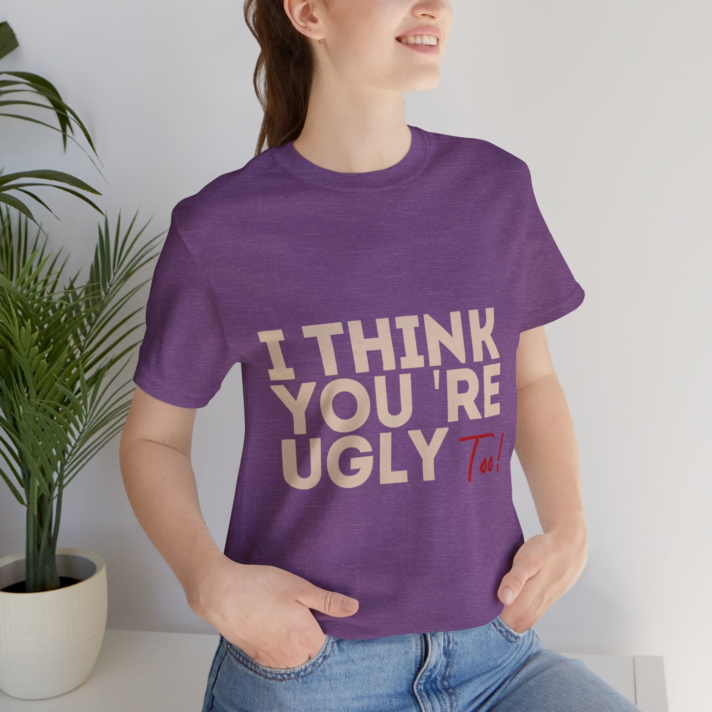 I Think You're Ugly Too | Sarcastic | Bold Design | Printed Tee | Unisex | Men's | Women's | Tee | T-Shirt