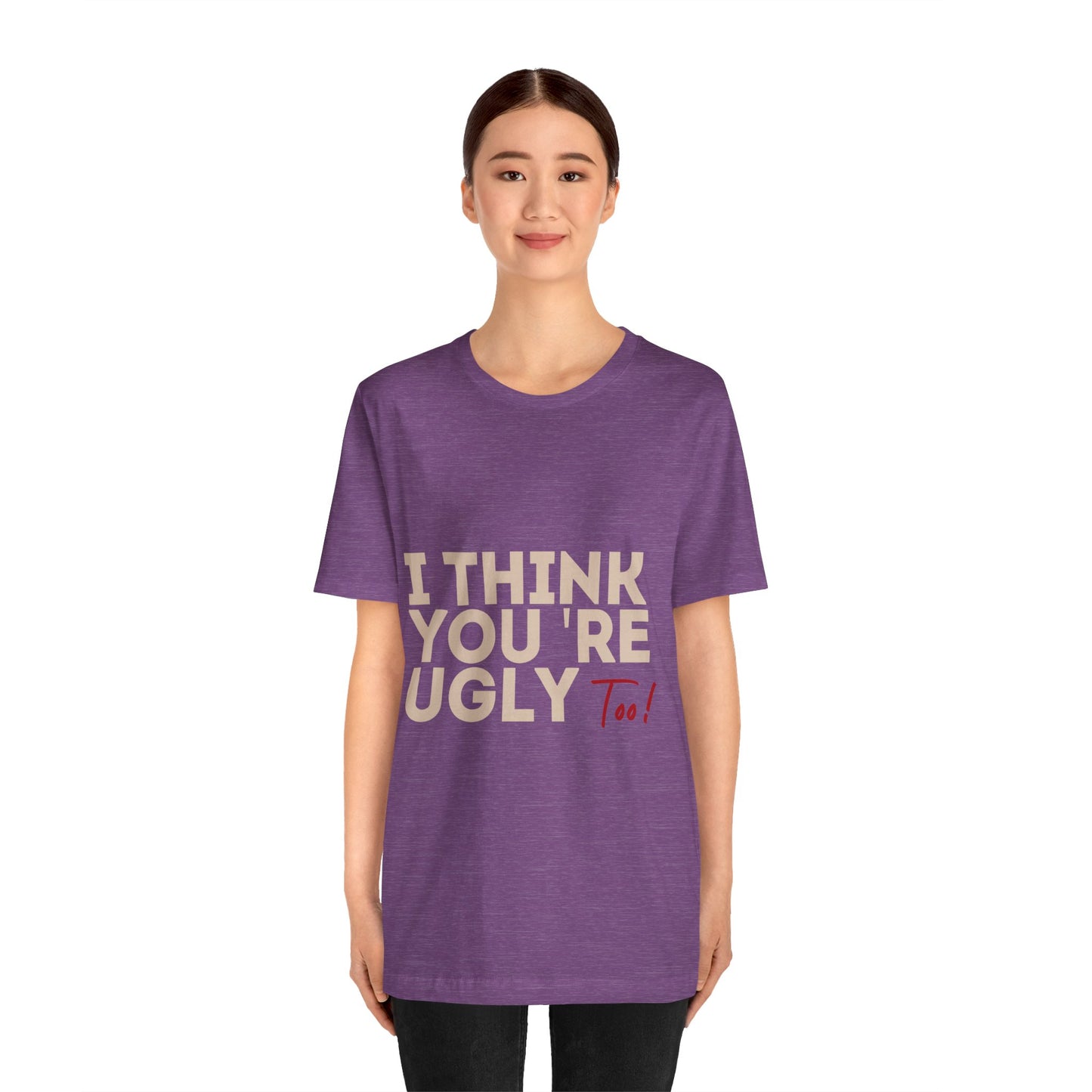 I Think You're Ugly Too | Sarcastic | Bold Design | Printed Tee | Unisex | Men's | Women's | Tee | T-Shirt