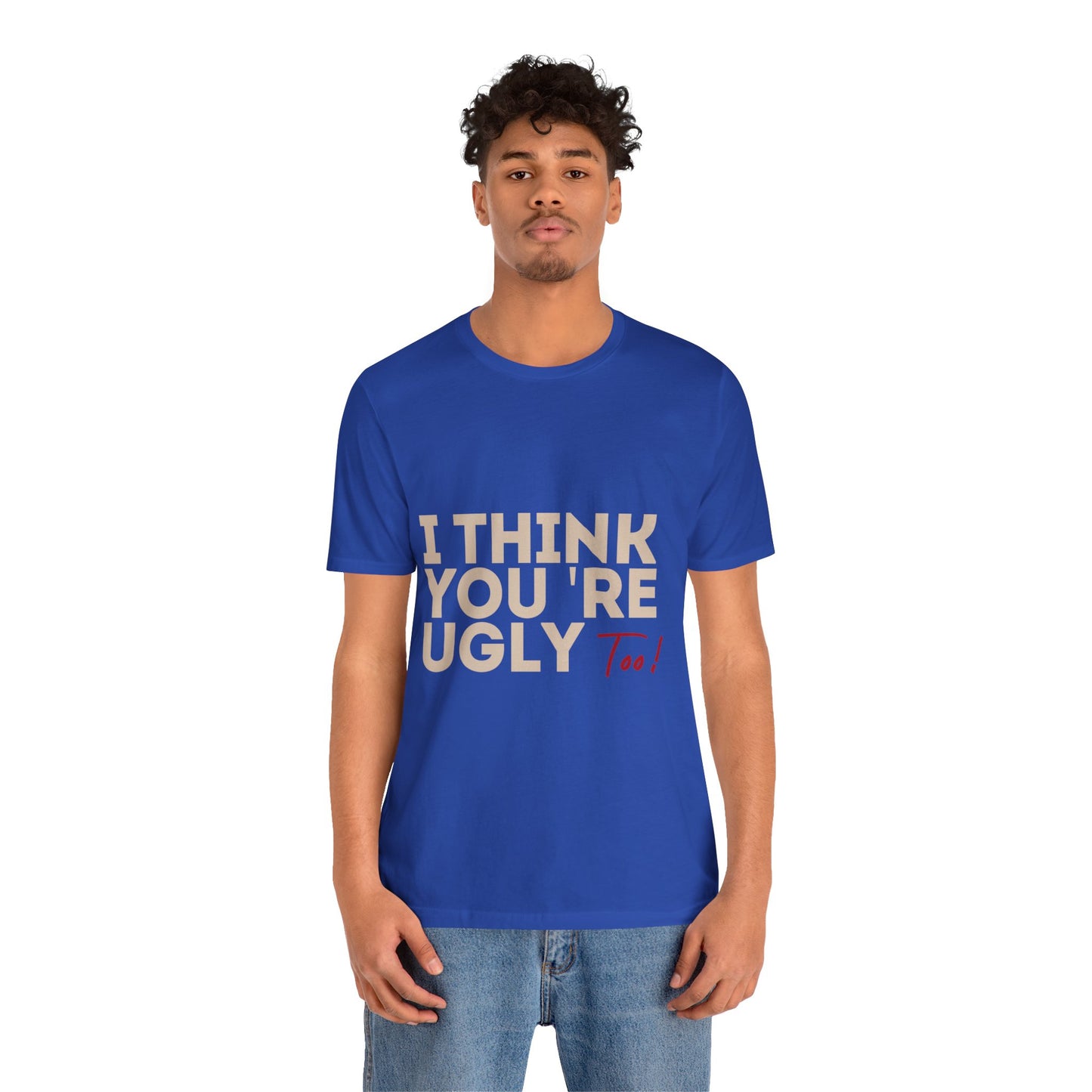 I Think You're Ugly Too | Sarcastic | Bold Design | Printed Tee | Unisex | Men's | Women's | Tee | T-Shirt