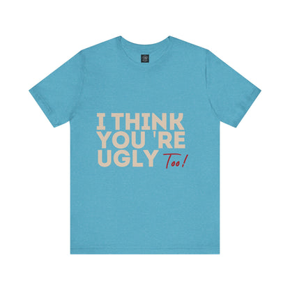 I Think You're Ugly Too | Sarcastic | Bold Design | Printed Tee | Unisex | Men's | Women's | Tee | T-Shirt