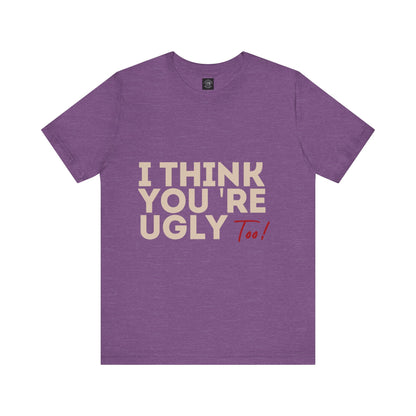 I Think You're Ugly Too | Sarcastic | Bold Design | Printed Tee | Unisex | Men's | Women's | Tee | T-Shirt